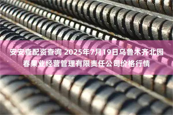 安安查配资查询 2025年7月19日乌鲁木齐北园春果业经营管理有限责任公司价格行情