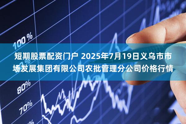 短期股票配资门户 2025年7月19日义乌市市场发展集团有限公司农批管理分公司价格行情