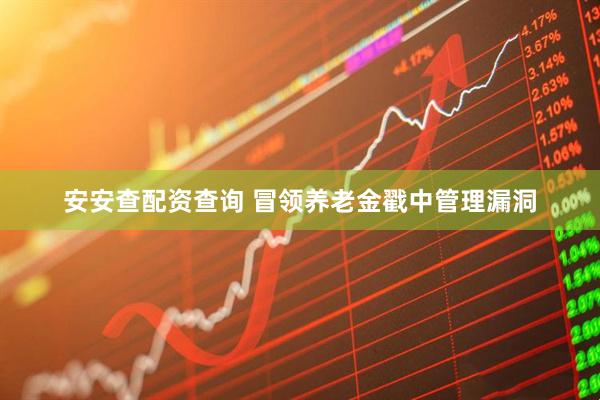 安安查配资查询 冒领养老金戳中管理漏洞
