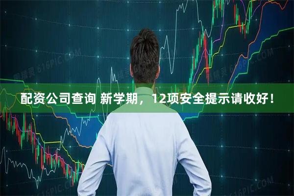 配资公司查询 新学期，12项安全提示请收好！