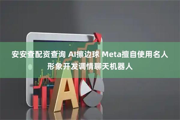 安安查配资查询 AI擦边球 Meta擅自使用名人形象开发调情聊天机器人