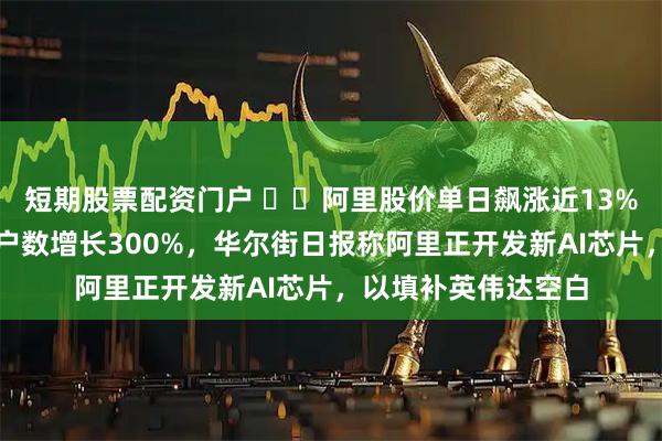 短期股票配资门户 ​​阿里股价单日飙涨近13%！淘宝闪购月活用户数增长300%，华尔街日报称阿里正开发新AI芯片，以填补英伟达空白
