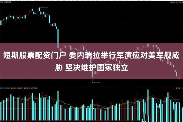 短期股票配资门户 委内瑞拉举行军演应对美军舰威胁 坚决维护国家独立