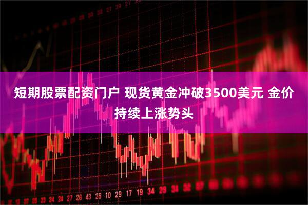 短期股票配资门户 现货黄金冲破3500美元 金价持续上涨势头
