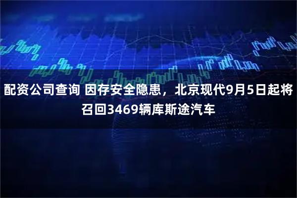配资公司查询 因存安全隐患,北京现代9月5日起将召回3469辆库斯途汽车