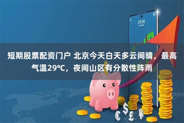 短期股票配资门户 北京今天白天多云间晴，最高气温29℃，夜间山区有分散性阵雨