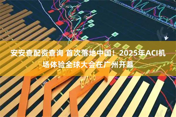 安安查配资查询 首次落地中国！2025年ACI机场体验全球大会在广州开幕