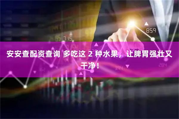 安安查配资查询 多吃这 2 种水果，让脾胃强壮又干净！
