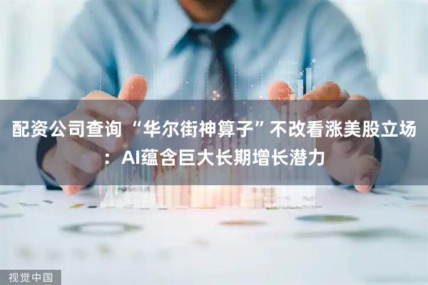 配资公司查询 “华尔街神算子”不改看涨美股立场：AI蕴含巨大长期增长潜力