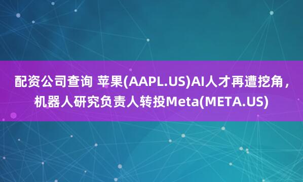 配资公司查询 苹果(AAPL.US)AI人才再遭挖角，机器人研究负责人转投Meta(META.US)