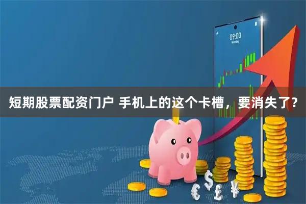短期股票配资门户 手机上的这个卡槽，要消失了？