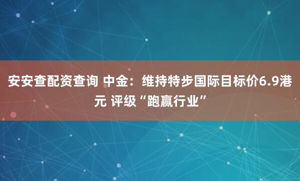 安安查配资查询 中金：维持特步国际目标价6.9港元 评级“跑赢行业”