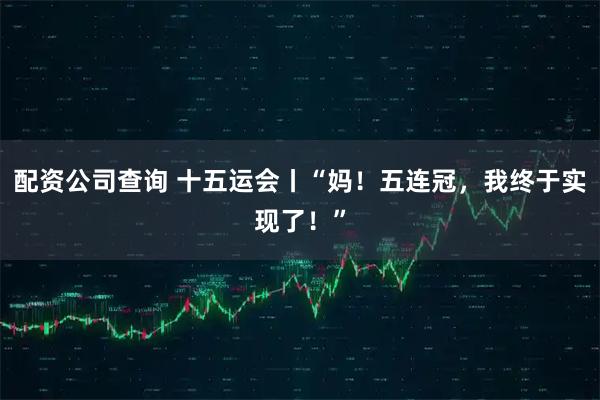 配资公司查询 十五运会丨“妈！五连冠，我终于实现了！”