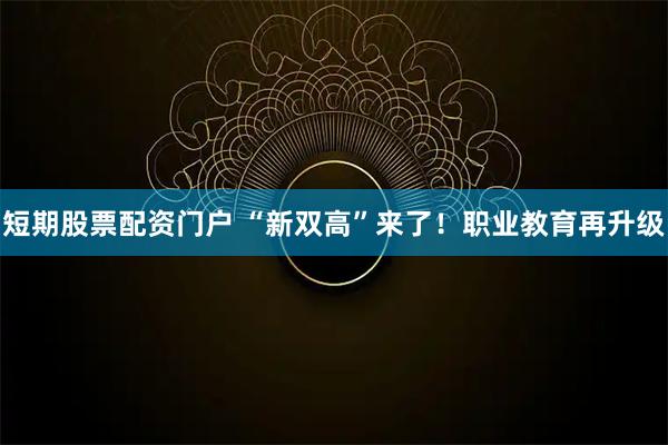 短期股票配资门户 “新双高”来了！职业教育再升级