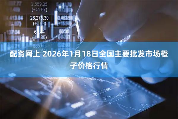 配资网上 2026年1月18日全国主要批发市场橙子价格行情