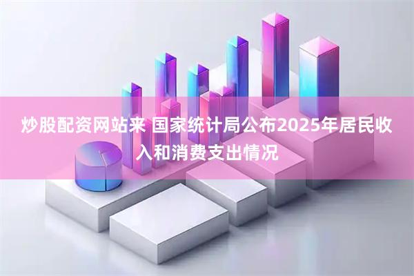 炒股配资网站来 国家统计局公布2025年居民收入和消费支出情况