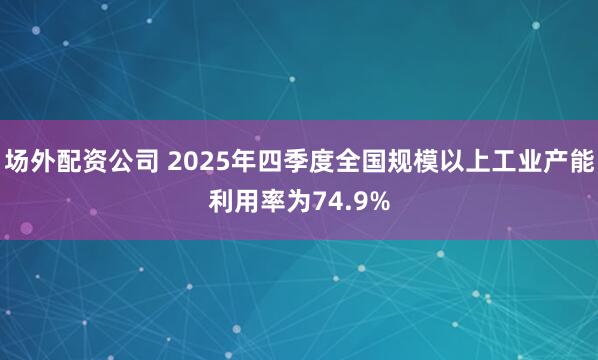 场外配资公司 2025年四季度全国规模以上工业产能利用率为74.9%