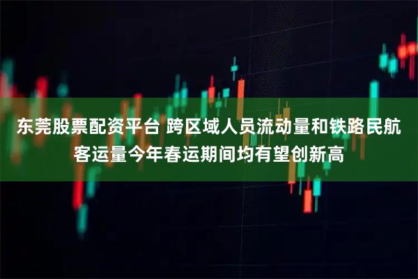 东莞股票配资平台 跨区域人员流动量和铁路民航客运量今年春运期间均有望创新高