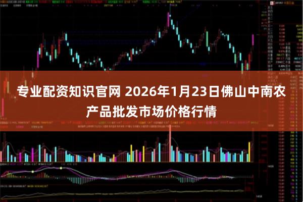 专业配资知识官网 2026年1月23日佛山中南农产品批发市场价格行情