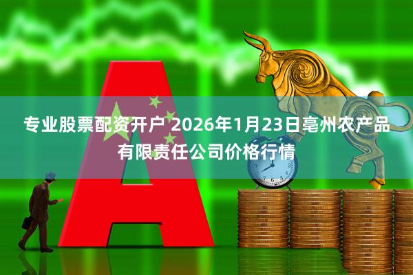 专业股票配资开户 2026年1月23日亳州农产品有限责任公司价格行情