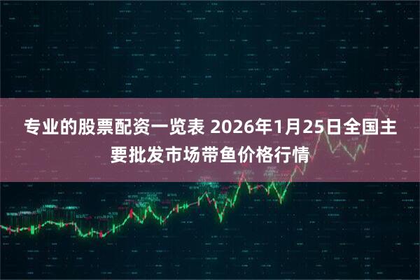 专业的股票配资一览表 2026年1月25日全国主要批发市场带鱼价格行情