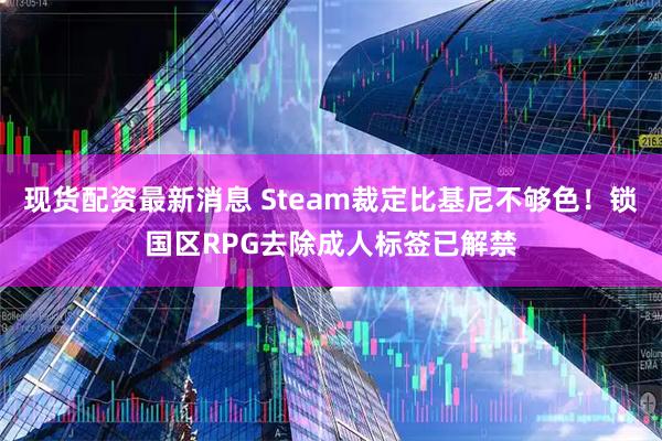 现货配资最新消息 Steam裁定比基尼不够色！锁国区RPG去除成人标签已解禁