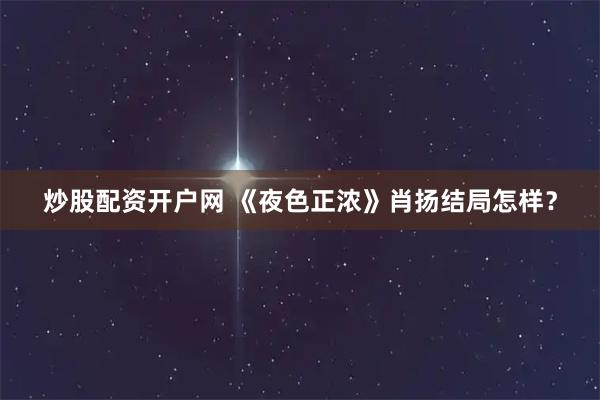 炒股配资开户网 《夜色正浓》肖扬结局怎样？