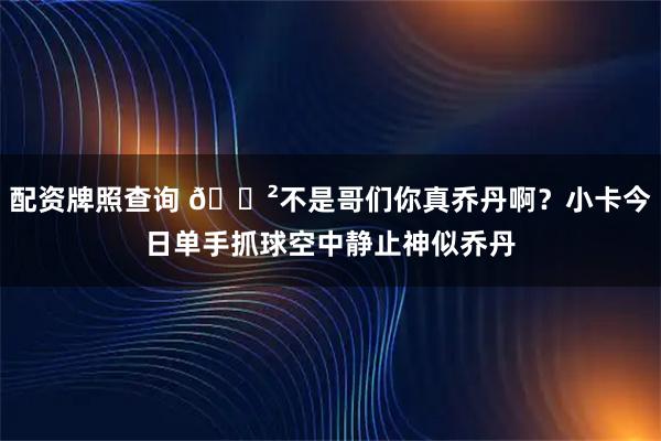 配资牌照查询 😲不是哥们你真乔丹啊？小卡今日单手抓球空中静止神似乔丹
