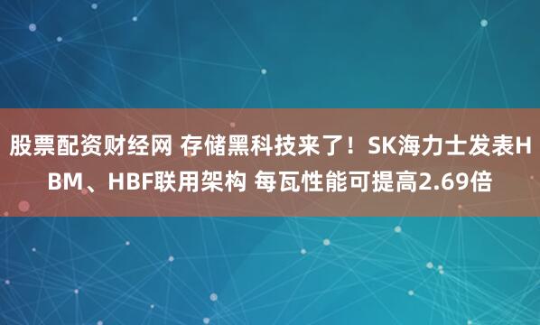 股票配资财经网 存储黑科技来了！SK海力士发表HBM、HBF联用架构 每瓦性能可提高2.69倍