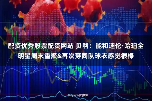 配资优秀股票配资网站 贝利：能和迪伦·哈珀全明星周末重聚&再次穿同队球衣感觉很棒