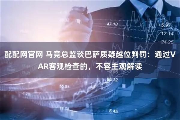 配配网官网 马竞总监谈巴萨质疑越位判罚：通过VAR客观检查的，不容主观解读
