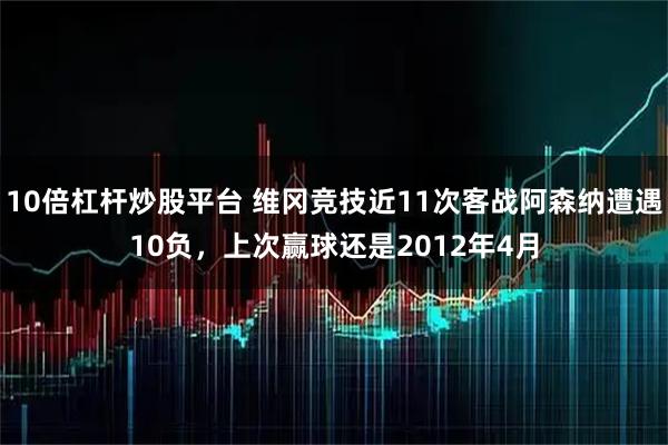10倍杠杆炒股平台 维冈竞技近11次客战阿森纳遭遇10负，上次赢球还是2012年4月