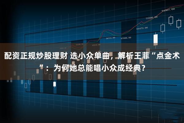 配资正规炒股理财 选小众单曲，解析王菲“点金术”：为何她总能唱小众成经典？