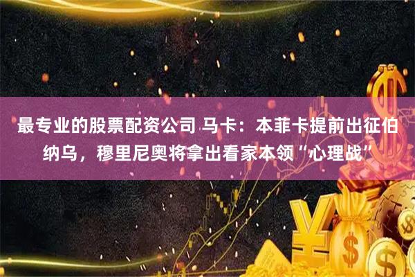 最专业的股票配资公司 马卡：本菲卡提前出征伯纳乌，穆里尼奥将拿出看家本领“心理战”