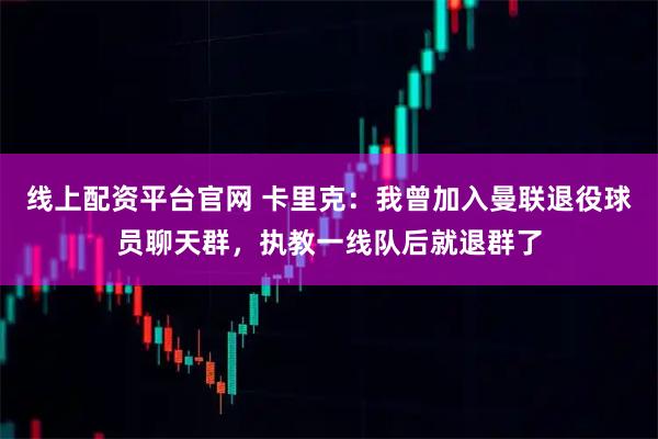 线上配资平台官网 卡里克：我曾加入曼联退役球员聊天群，执教一线队后就退群了