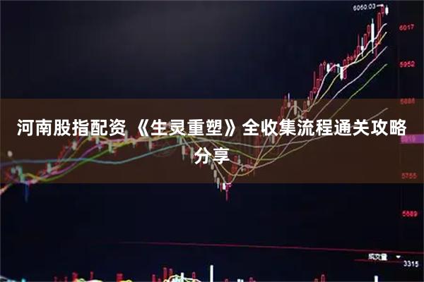 河南股指配资 《生灵重塑》全收集流程通关攻略分享
