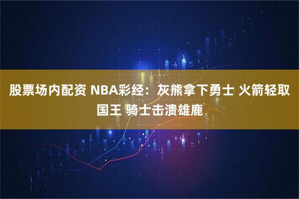 股票场内配资 NBA彩经：灰熊拿下勇士 火箭轻取国王 骑士击溃雄鹿