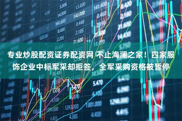 专业炒股配资证券配资网 不止海澜之家！四家服饰企业中标军采却拒签，全军采购资格被暂停