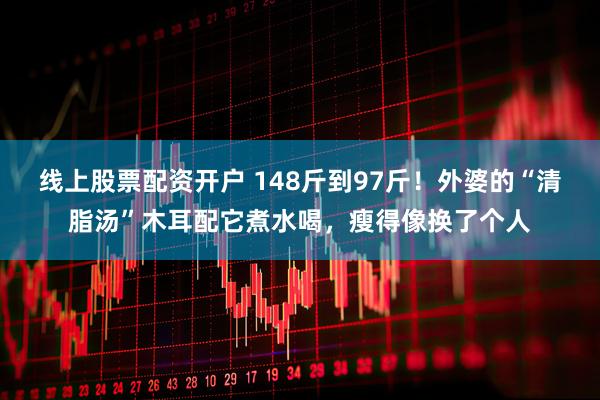 线上股票配资开户 148斤到97斤！外婆的“清脂汤”木耳配它煮水喝，瘦得像换了个人