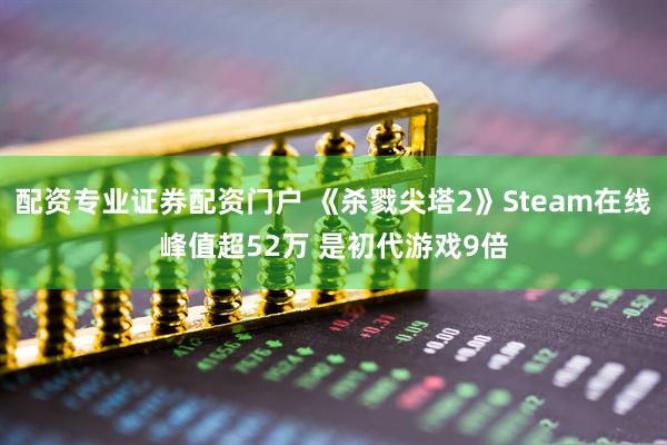配资专业证券配资门户 《杀戮尖塔2》Steam在线峰值超52万 是初代游戏9倍