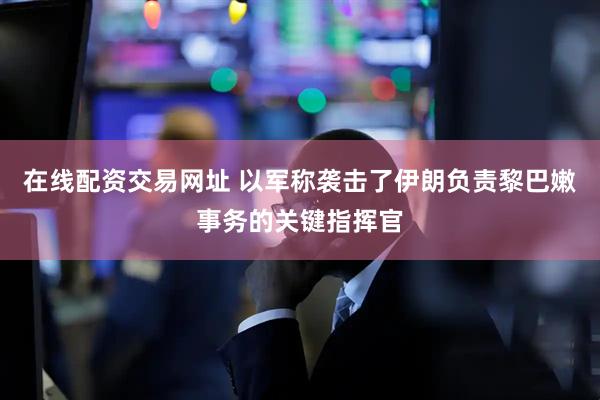 在线配资交易网址 以军称袭击了伊朗负责黎巴嫩事务的关键指挥官