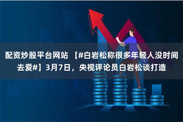 配资炒股平台网站 【#白岩松称很多年轻人没时间去爱#】3月7日，央视评论员白岩松谈打造