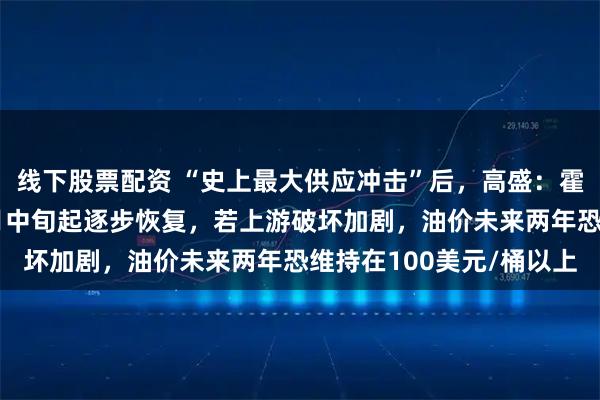 线下股票配资 “史上最大供应冲击”后,高盛:霍尔木兹海峡流量或从4月中旬起逐步恢复,若上游破坏加剧,油价未来两年恐维持在100美元/桶以上