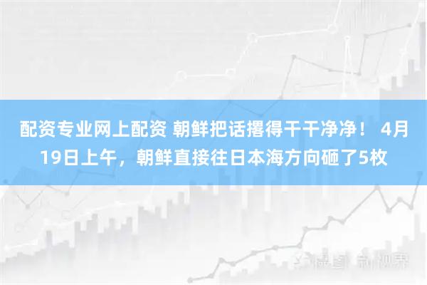 配资专业网上配资 朝鲜把话撂得干干净净！ 4月19日上午，朝鲜直接往日本海方向砸了5枚