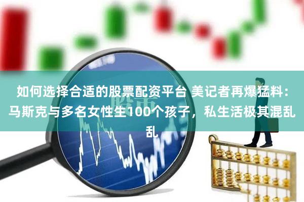 如何选择合适的股票配资平台 美记者再爆猛料：马斯克与多名女性生100个孩子，私生活极其混乱