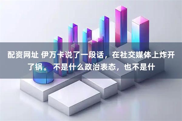 配资网址 伊万卡说了一段话，在社交媒体上炸开了锅。 不是什么政治表态，也不是什