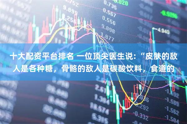 十大配资平台排名 一位顶尖医生说: “皮肤的敌人是各种糖，骨骼的敌人是碳酸饮料，食道的
