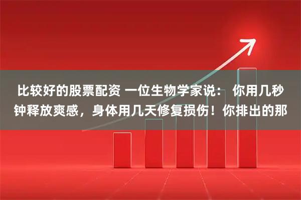 比较好的股票配资 一位生物学家说： 你用几秒钟释放爽感，身体用几天修复损伤！你排出的那