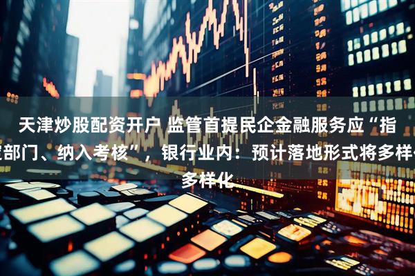 天津炒股配资开户 监管首提民企金融服务应“指定部门、纳入考核”，银行业内：预计落地形式将多样化