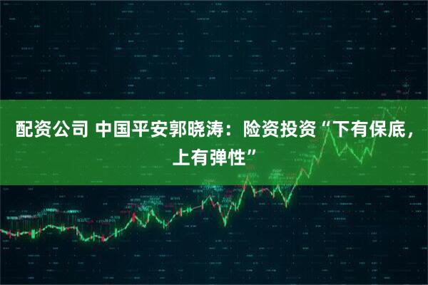 配资公司 中国平安郭晓涛：险资投资“下有保底，上有弹性”